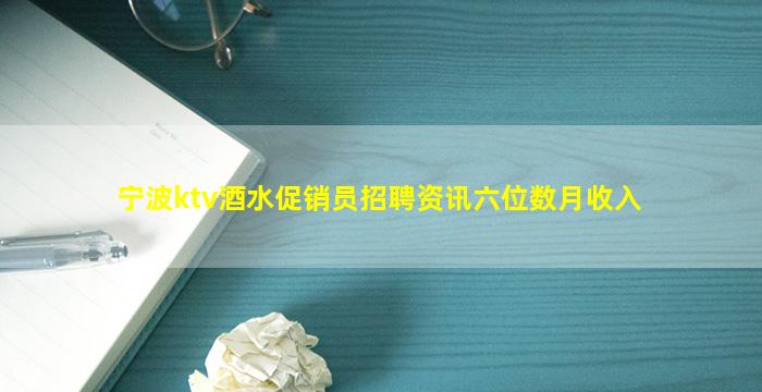宁波ktv酒水促销员招聘资讯六位数月收入